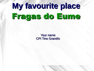 My favourite placeMy favourite place
Fragas do EumeFragas do Eume
Your nameYour name
CPI Tino GrandíoCPI Tino Grandío
 