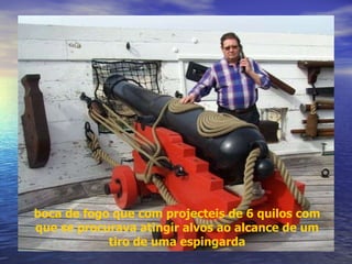 boca de fogo que com projecteis de 6 quilos com que se procurava atingir alvos ao alcance de um tiro de uma espingarda 