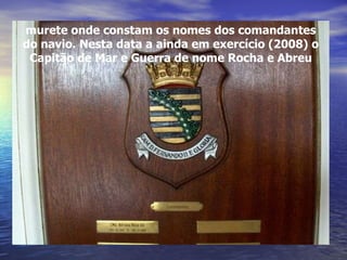murete onde constam os nomes dos comandantes do navio. Nesta data a ainda em exercício (2008) o Capitão de Mar e Guerra de nome Rocha e Abreu 