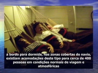 a bordo para dormida, nas zonas cobertas do navio, existiam acomodações deste tipo para cerca de 400 pessoas em condições normais de viagem e atmosféricas 