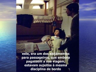 este, era um dos alojamentos para passageiros, que embora pagassem a sua viagem, estavam sujeitos à mesma disciplina de bordo 