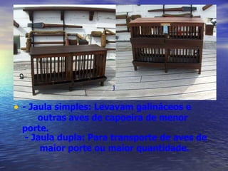 - Jaula simples: Levavam galináceos e  outras aves de capoeira de menor porte. j - Jaula dupla: Para transporte de aves de maior porte ou maior quantidade.  