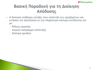  Η διοίκηση απόδοσης εστιάζει στην ανάπτυξη των εργαζομένων και
εντάσσει την αξιολόγηση σε ένα πληρέστερο σύστημα συνδέοντας την
με:
◦ Ρόλους εργασίας
◦ Ατομικό πρόγραμμα ανάπτυξης
◦ Σύστημα αμοιβών
10
 