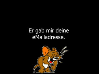 Er gab mir deine eMailadresse.