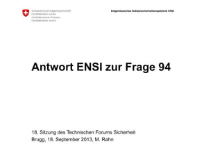 Eidgenössisches Nuklearsicherheitsinspektorat ENSI
Antwort ENSI zur Frage 94
18. Sitzung des Technischen Forums Sicherheit
Brugg, 18. September 2013, M. Rahn
 