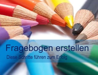 Fragebogen erstellen 
Diese Schritte führen zum Erfolg 
 