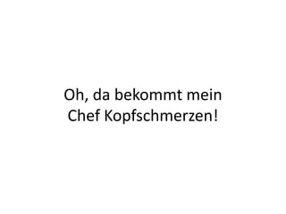 Oh, da bekommt mein Chef Kopfschmerzen!