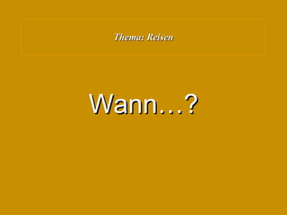 Thema: Reisen Wann…? 