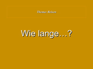 Thema: Reisen Wie lange…? 