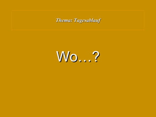Thema: Tagesablauf Wo…? 