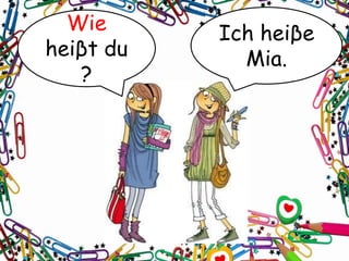 Wie
heiβt du
?
Ich heiβe
Mia.
 