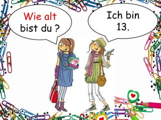 Wie alt
bist du ?
Ich bin
13.
 