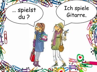 … spielst
du ?
Ich spiele
Gitarre.
 