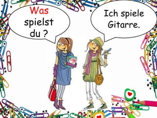 Was
spielst
du ?
Ich spiele
Gitarre.
 