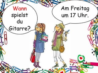 Wann
spielst
du
Gitarre?
Am Freitag
um 17 Uhr.
 