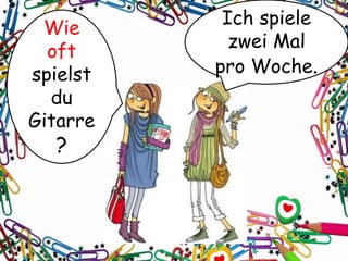 Wie
oft
spielst
du
Gitarre
?
Ich spiele
zwei Mal
pro Woche.
 
