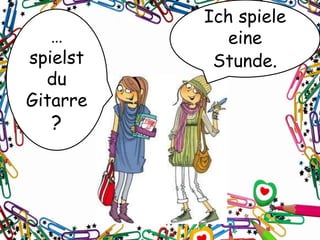…
spielst
du
Gitarre
?
Ich spiele
eine
Stunde.
 