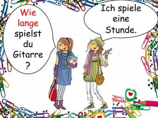 Wie
lange
spielst
du
Gitarre
?
Ich spiele
eine
Stunde.
 