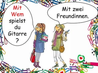 Mit
Wem
spielst
du
Gitarre
?
Mit zwei
Freundinnen.
 