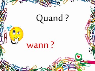 Quand ?
wann ?
 