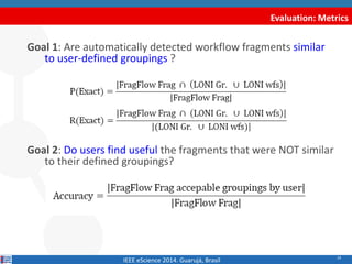 Evaluation: Metrics 
14 
Goal 1: Are automatically detected workflow fragments similar to user-defined groupings ? Goal 2:...