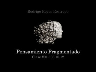 Rodrigo Reyes Restrepo




Pensamiento Fragmentado
      Clase #01 / 03.10.12
 