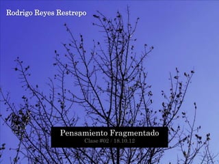 Rodrigo Reyes Restrepo




              Pensamiento Fragmentado
                     Clase #02 / 18.10.12
 