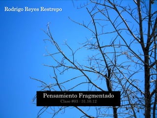 Rodrigo Reyes Restrepo




              Pensamiento Fragmentado
                     Clase #03 / 31.10.12
 