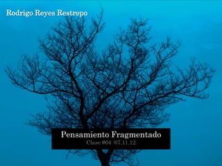 Rodrigo Reyes Restrepo




              Pensamiento Fragmentado
                     Clase #04 /07.11.12
 