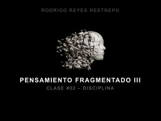 RODRIGO REYES RESTREPO




P E N S A M I E N TO F R A G M E N TA D O I I I
          CLASE #02 – DISCIPLINA
 