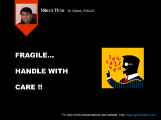 FRAGILE…
HANDLE WITH
CARE !!
Nilesh Thite M. Optom, FIACLE
To view more presentations and articles, visit www.eyenirvaan.com
 
