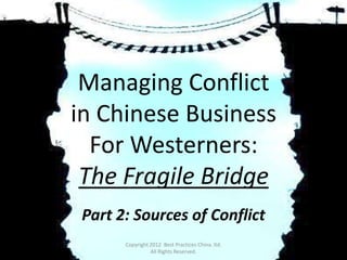 Managing Conflict
in Chinese Business
  For Westerners:
 The Fragile Bridge
 Part 2: Sources of Conflict
       Copyright 2012 Best Practices China. ltd.
                 All Rights Reserved.
 