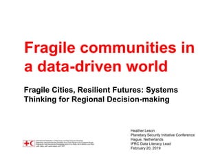 Fragile communities in
a data-driven world
Fragile Cities, Resilient Futures: Systems
Thinking for Regional Decision-making
Heather Leson
Planetary Security Initiative Conference
Hague, Netherlands
IFRC Data Literacy Lead
February 20, 2019
 