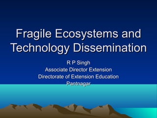Fragile Ecosystems and
Technology Dissemination
                 R P Singh
       Associate Director Extension
    Directorate of Extension Education
                Pantnagar
 