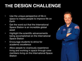THE  DESIGN CHALLENGE <ul><li>Use the unique perspective of life in space to inspire people to improve life on Earth </li>...
