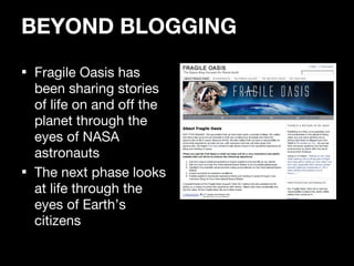 BEYOND BLOGGING <ul><li>Fragile Oasis has been sharing stories of life on and off the planet through the eyes of NASA astr...