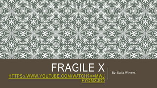 FRAGILE X
HTTPS://WWW.YOUTUBE.COM/WATCH?V=MWJ
FYOMXJO0
By: Kaila Winters
 