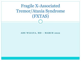 A D E W I J A Y A , M D – M A R C H 2 0 2 2
Fragile X-Associated
Tremor/Ataxia Syndrome
(FXTAS)
 