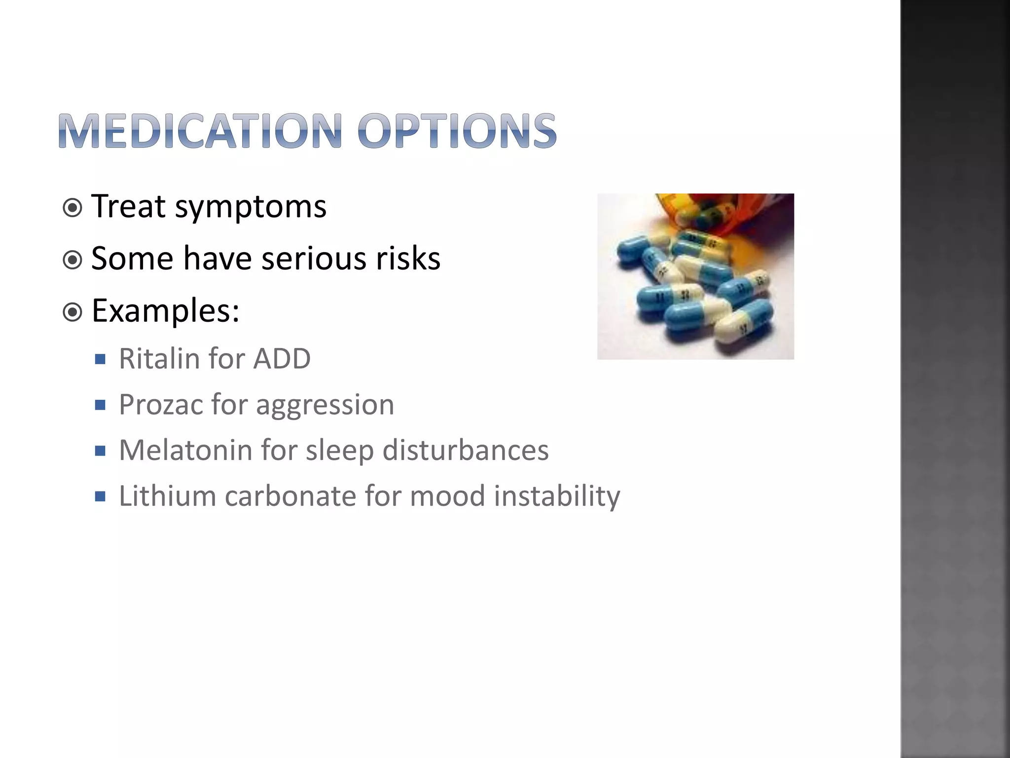  Treat symptoms
 Some have serious risks
 Examples:
 Ritalin for ADD
 Prozac for aggression
 Melatonin for sleep disturbances
 Lithium carbonate for mood instability
 