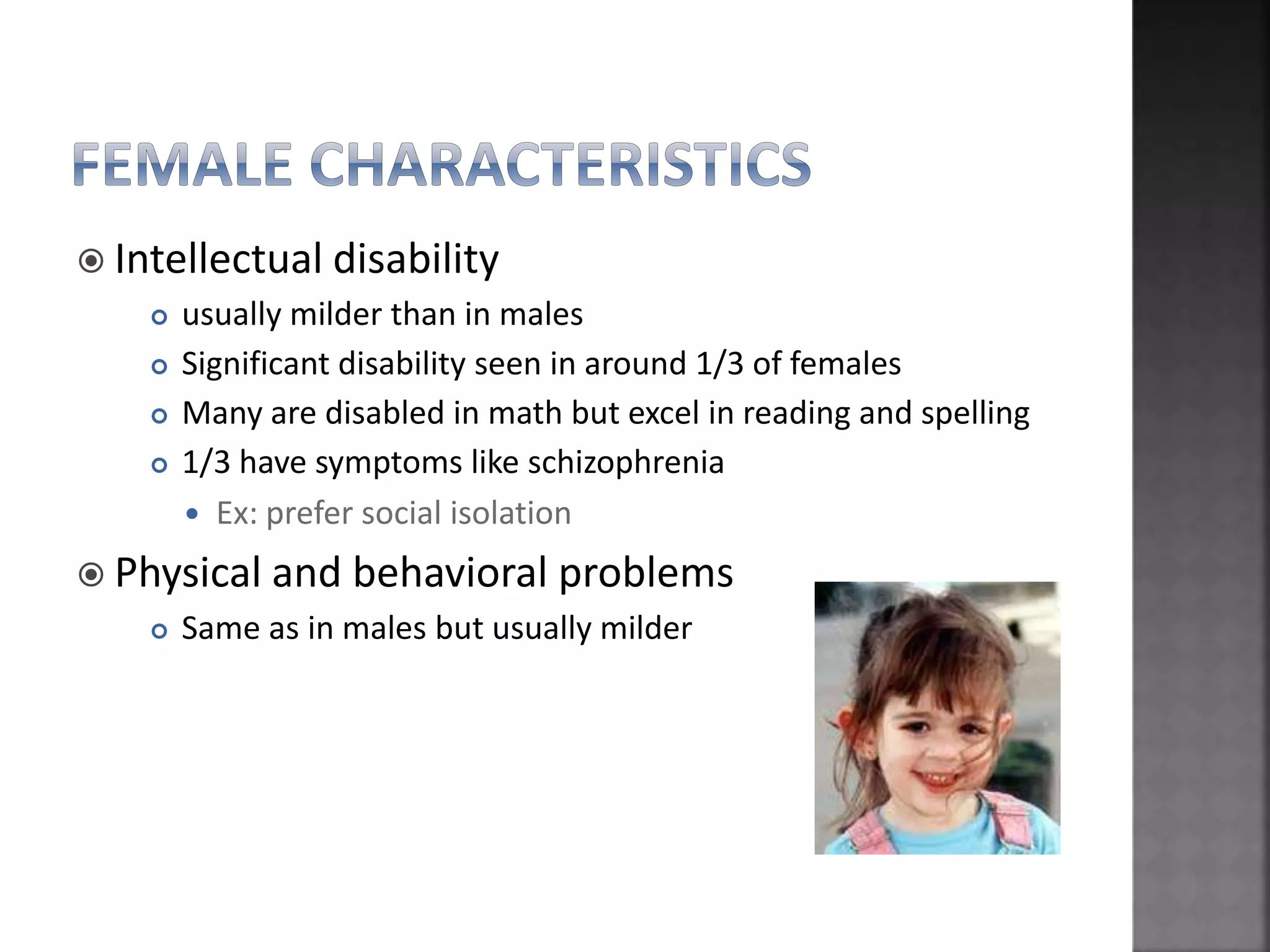  Intellectual disability
 usually milder than in males
 Significant disability seen in around 1/3 of females
 Many are disabled in math but excel in reading and spelling
 1/3 have symptoms like schizophrenia
 Ex: prefer social isolation
 Physical and behavioral problems
 Same as in males but usually milder
 