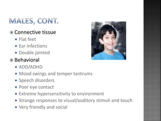  Connective tissue
 Flat feet
 Ear infections
 Double jointed
 Behavioral
 ADD/ADHD
 Mood swings and temper tantrums
 Speech disorders
 Poor eye contact
 Extreme hypersensitivity to environment
 Strange responses to visual/auditory stimuli and touch
 Very friendly and social
 