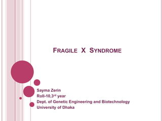 FRAGILE X SYNDROME

Sayma Zerin
Roll-10,3rd year
Dept. of Genetic Engineering and Biotechnology
University of Dhaka

 