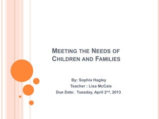 MEETING THE NEEDS OF
CHILDREN AND FAMILIES


         By: Sophia Hagley
        Teacher : Lisa McCaie
 Due Date: Tuesday, April 2nd, 2013
 