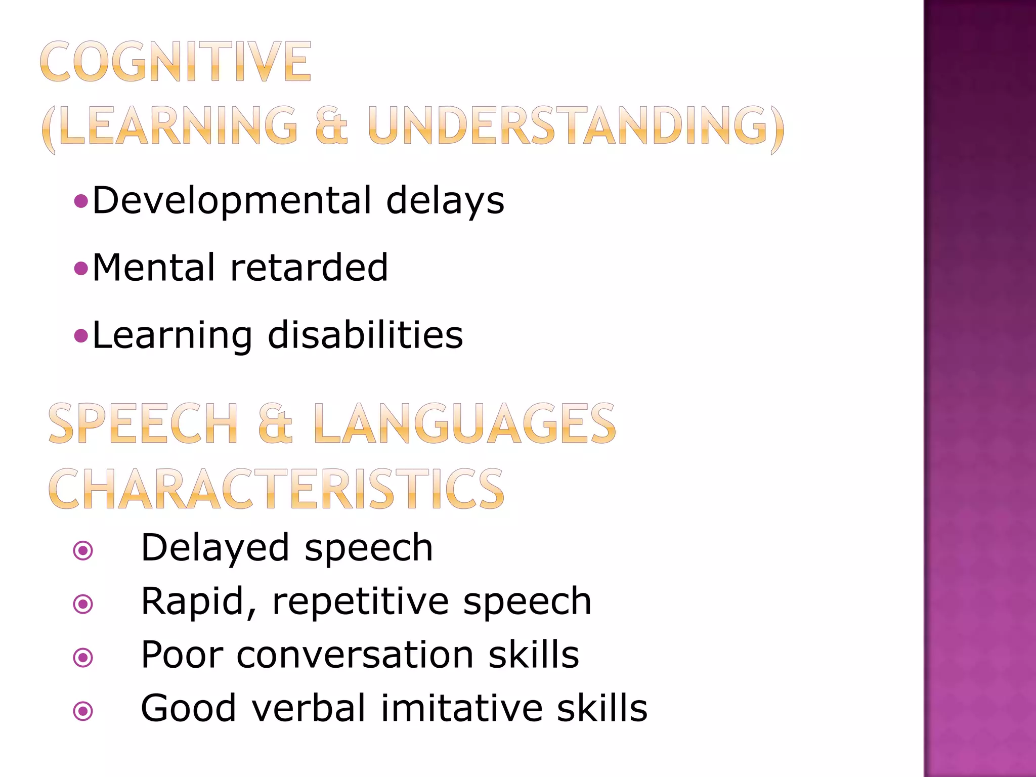 •Developmental delays
•Mental retarded
•Learning disabilities
 Delayed speech
 Rapid, repetitive speech
 Poor conversation skills
 Good verbal imitative skills
 