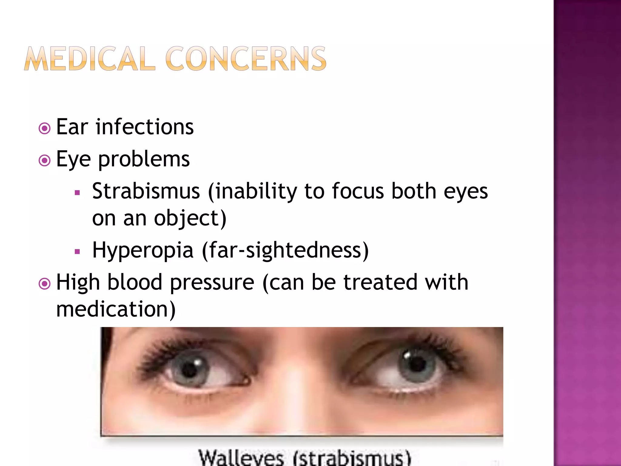  Ear infections
 Eye problems
 Strabismus (inability to focus both eyes
on an object)
 Hyperopia (far-sightedness)
 High blood pressure (can be treated with
medication)
 