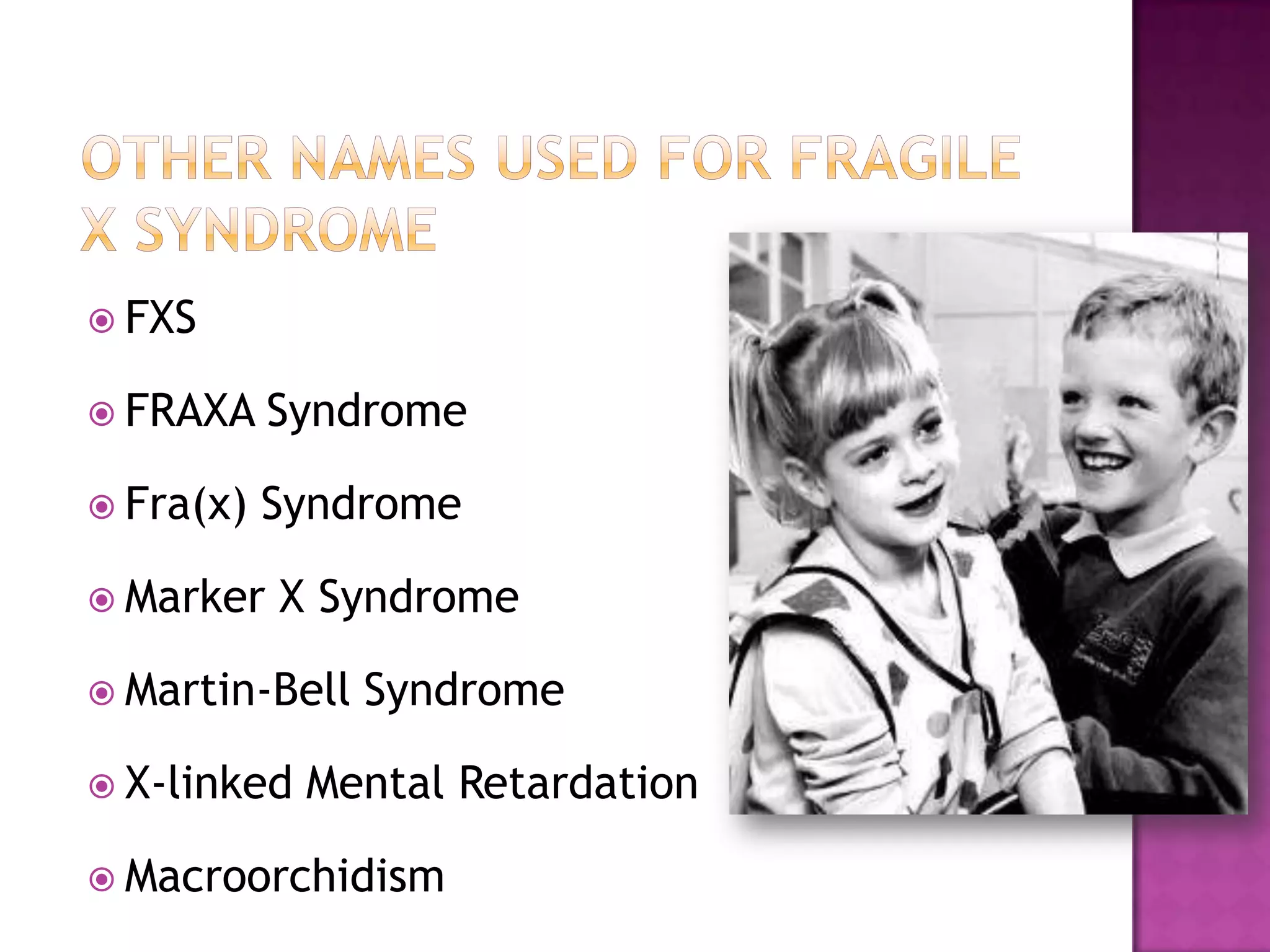  FXS
 FRAXA Syndrome
 Fra(x) Syndrome
 Marker X Syndrome
 Martin-Bell Syndrome
 X-linked Mental Retardation
 Macroorchidism
 