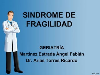 SINDROME DE
  FRAGILIDAD


         GERIATRÍA
Martínez Estrada Ángel Fabián
  Dr. Arias Torres Ricardo
 