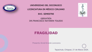 FRAGILIDAD
Presenta: Annel Arreola Lorenzana
UNIVERSIDAD DEL SOCONUSCO
LICENCIATURA EN MÉDICO CIRUJANO
8VO. SEMESTRE
GERIATRÍA
DR.FRANCISCO NATAREN TOLEDO
Tapachula, Chiapas; 21 de Marzo 2024.
 