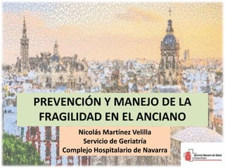 PREVENCIÓN Y MANEJO DE LA
FRAGILIDAD EN EL ANCIANO
Nicolás Martínez Velilla
Servicio de Geriatría
Complejo Hospitalario de Navarra
 