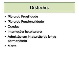 Desfechos
• Piora da Fragilidade
• Piora da Funcionalidade
• Quedas
• Internações hospitalares
• Admissão em instituição de longa
  permanência
• Morte
 
